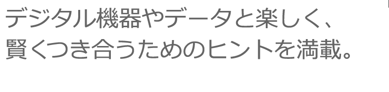 デジタル機器やデータと楽しく、賢くつき合うためのヒントを満載。